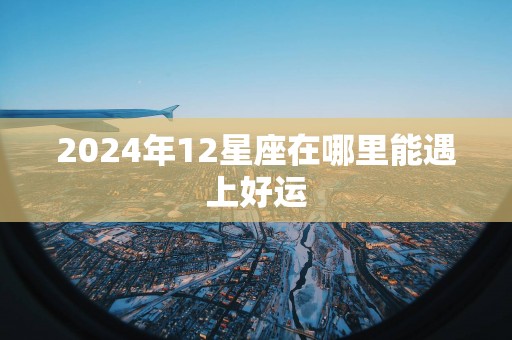 2025年12星座在哪里能遇上好运