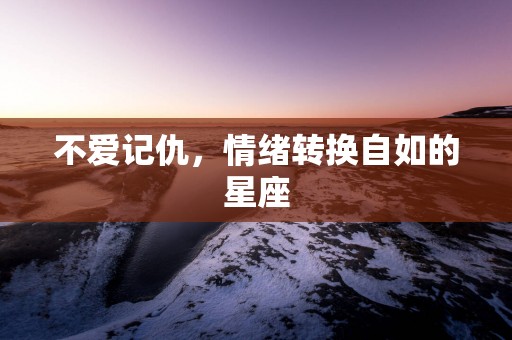 不爱记仇，情绪转换自如的星座