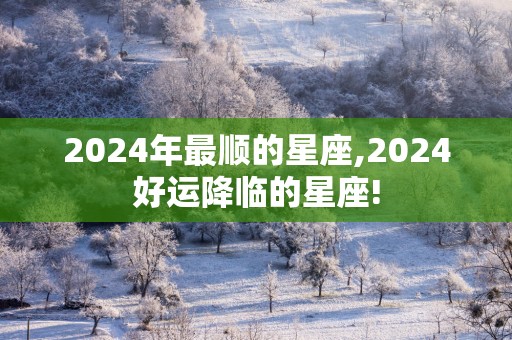 2025年最顺的星座,2025好运降临的星座!
