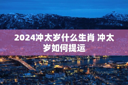 2025冲太岁什么生肖 冲太岁如何提运