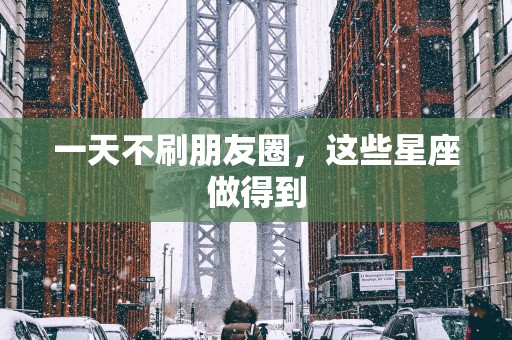 一天不刷朋友圈，这些星座做得到