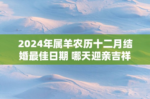 2025年属羊农历十二月结婚最佳日期 哪天迎亲吉祥