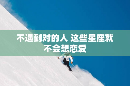 不遇到对的人 这些星座就不会想恋爱