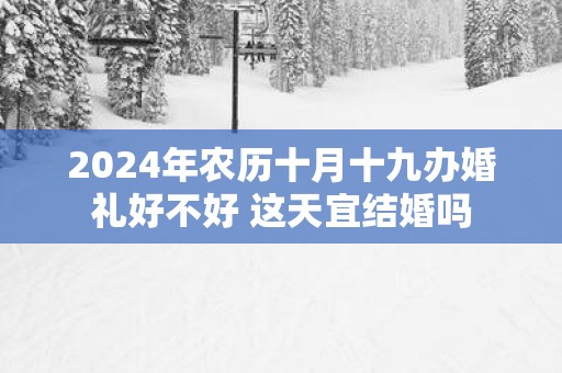 2025年农历十月十九办婚礼好不好 这天宜结婚吗