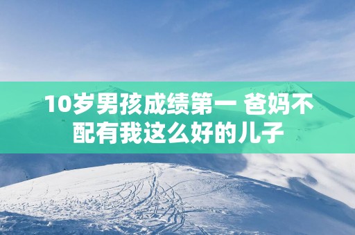 10岁男孩成绩第一 爸妈不配有我这么好的儿子