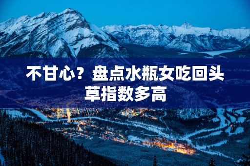 不甘心？盘点水瓶女吃回头草指数多高