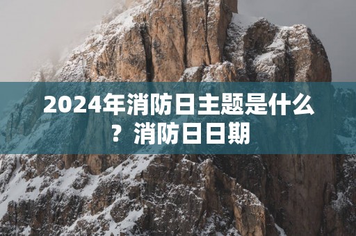 2025年消防日主题是什么？消防日日期