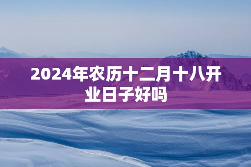 2025年农历十二月十八开业日子好吗