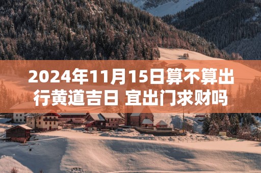 2025年11月15日算不算出行黄道吉日 宜出门求财吗