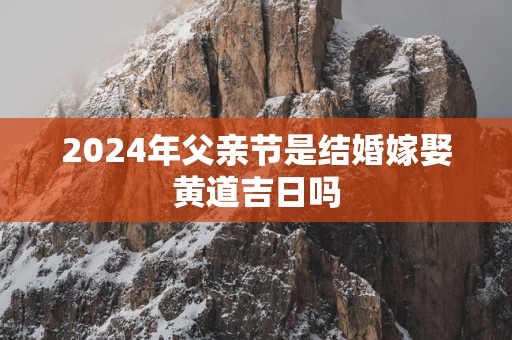 2025年父亲节是结婚嫁娶黄道吉日吗