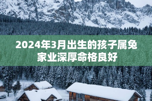2025年3月出生的孩子属兔 家业深厚命格良好