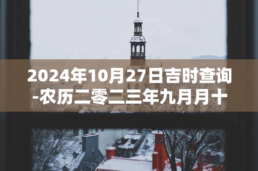 2025年10月27日吉时查询-农历二零二三年九月月十三日时辰吉凶网
