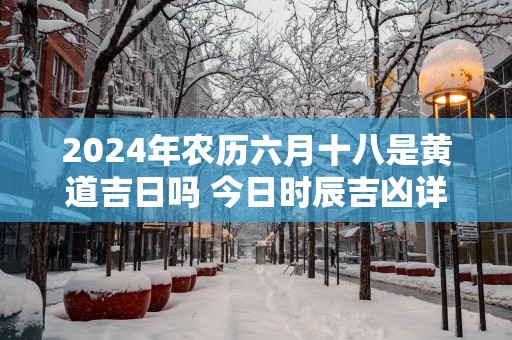 2025年农历六月十八是黄道吉日吗 今日时辰吉凶详细查询