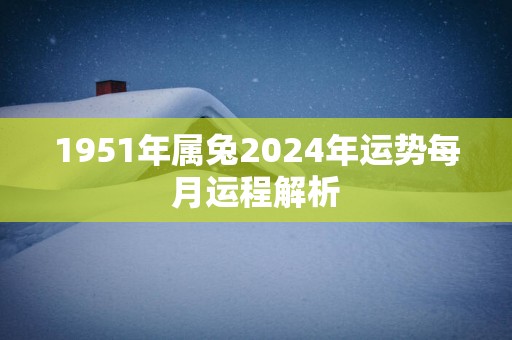 1951年属兔2025年运势每月运程解析