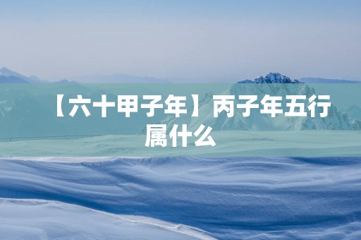 【六十甲子年】丙子年五行属什么