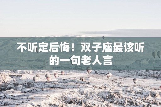 不听定后悔！双子座最该听的一句老人言