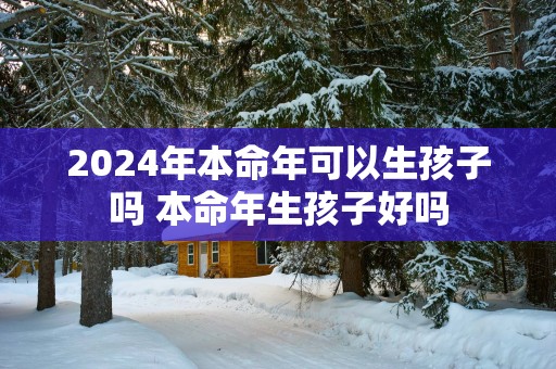2025年本命年可以生孩子吗 本命年生孩子好吗