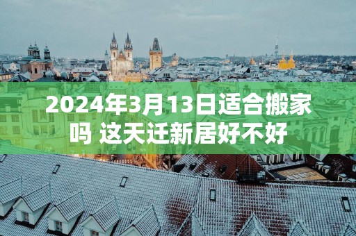 2025年3月13日适合搬家吗 这天迁新居好不好 2025年3月13日适合搬家吗 这天迁新居好不好