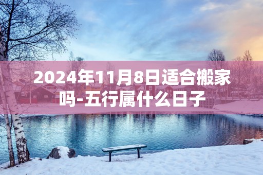 2025年11月8日适合搬家吗-五行属什么日子