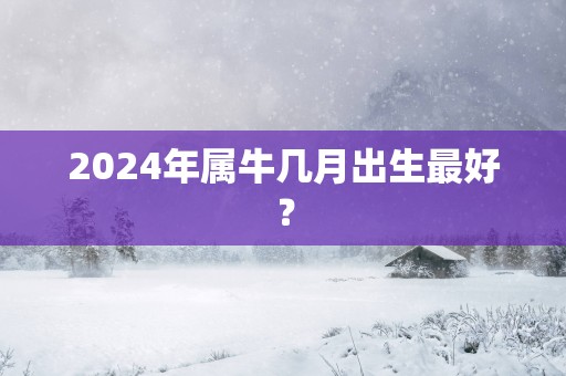 2025年属牛几月出生最好？