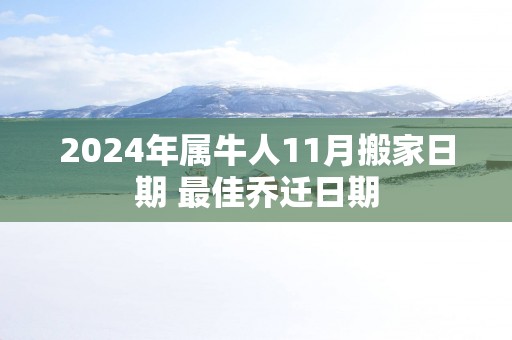 2025年属牛人11月搬家日期 最佳乔迁日期