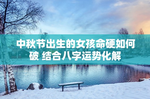 中秋节出生的女孩命硬如何破 结合八字运势化解
