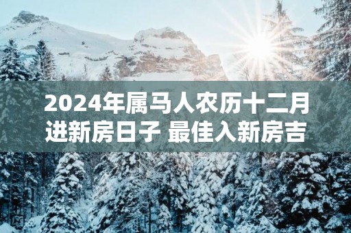 2025年属马人农历十二月进新房日子 最佳入新房吉日