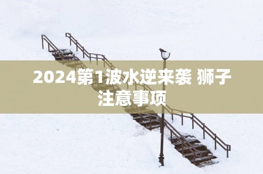2025第1波水逆来袭 狮子注意事项