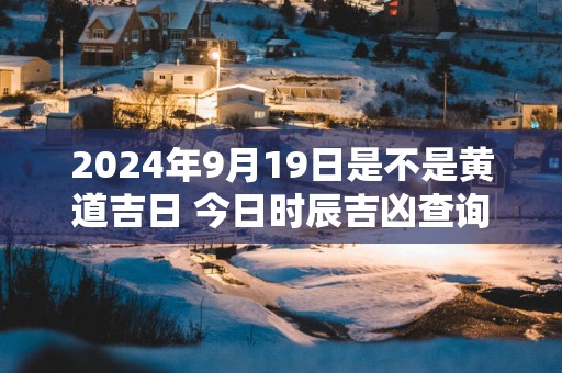 2025年9月19日是不是黄道吉日 今日时辰吉凶查询