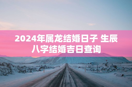 2025年属龙结婚日子 生辰八字结婚吉日查询