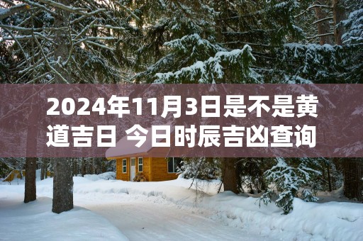 2025年11月3日是不是黄道吉日 今日时辰吉凶查询