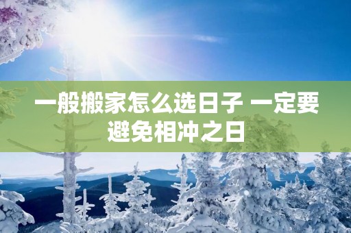 一般搬家怎么选日子 一定要避免相冲之日