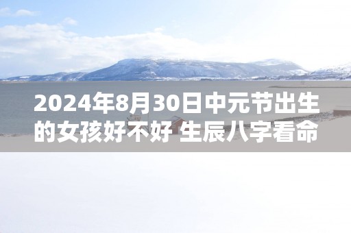 2025年8月30日中元节出生的女孩好不好 生辰八字看命