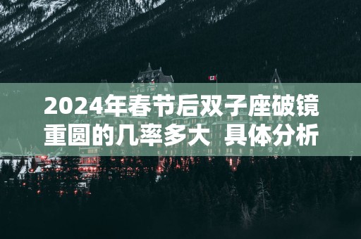 2025年春节后双子座破镜重圆的几率多大  具体分析