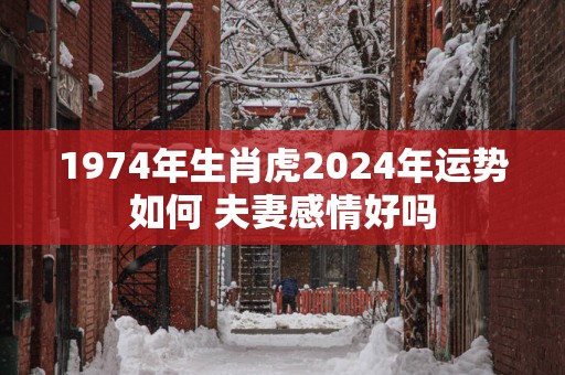 1974年生肖虎2025年运势如何 夫妻感情好吗