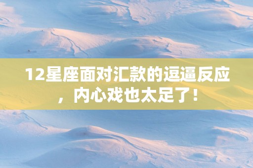 12星座面对汇款的逗逼反应，内心戏也太足了！