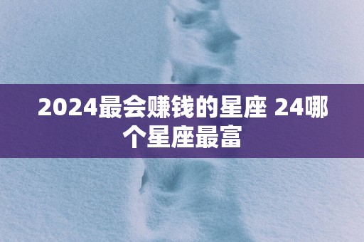 2025最会赚钱的星座 24哪个星座最富