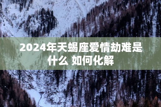2025年天蝎座爱情劫难是什么 如何化解