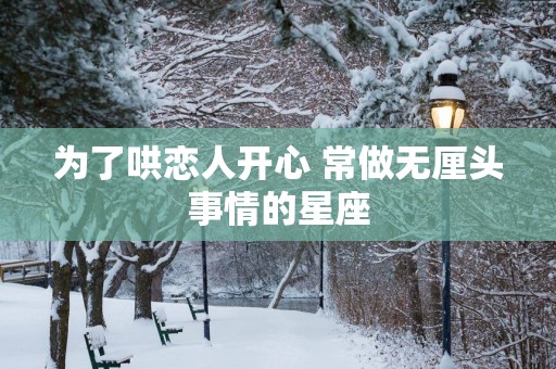 为了哄恋人开心 常做无厘头事情的星座
