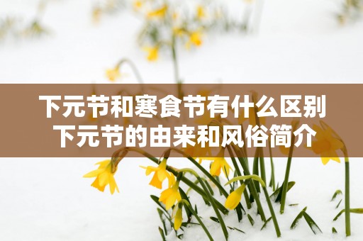 下元节和寒食节有什么区别 下元节的由来和风俗简介