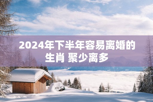 2025年下半年容易离婚的生肖 聚少离多