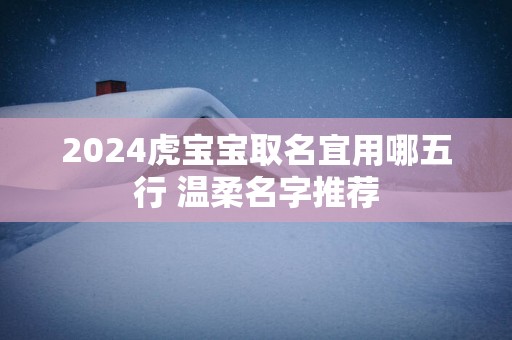 2025虎宝宝取名宜用哪五行 温柔名字推荐