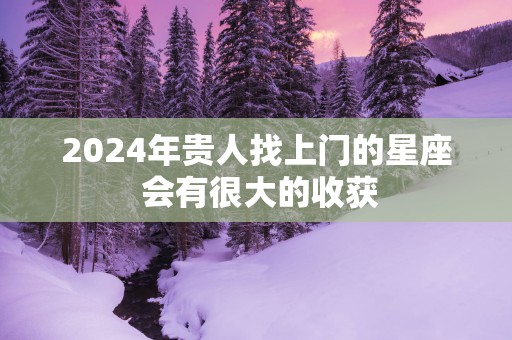 2025年贵人找上门的星座 会有很大的收获