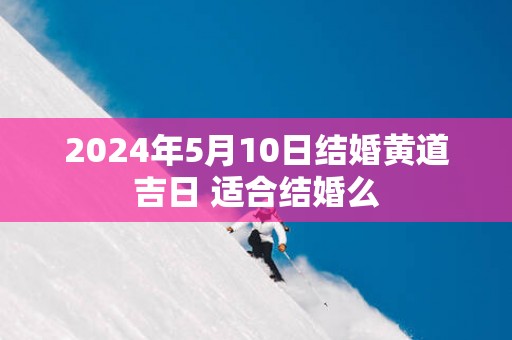 2025年5月10日结婚黄道吉日 适合结婚么