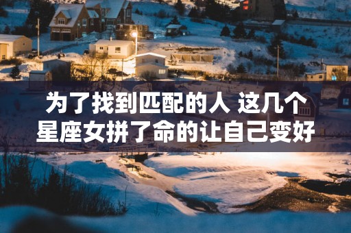 为了找到匹配的人 这几个星座女拼了命的让自己变好