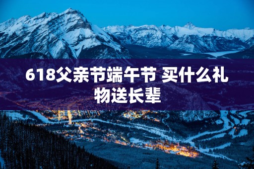 618父亲节端午节 买什么礼物送长辈