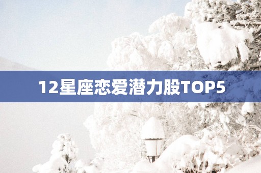 12星座恋爱潜力股TOP5