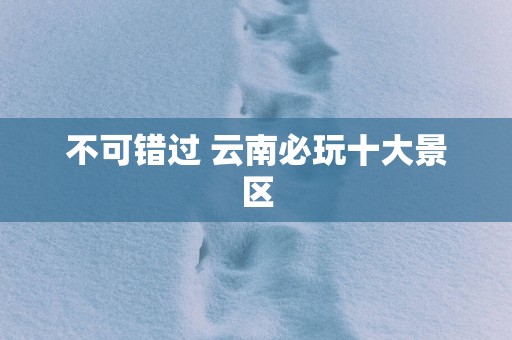 不可错过 云南必玩十大景区