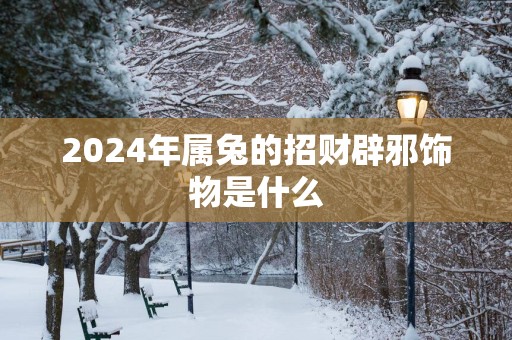 2025年属兔的招财辟邪饰物是什么