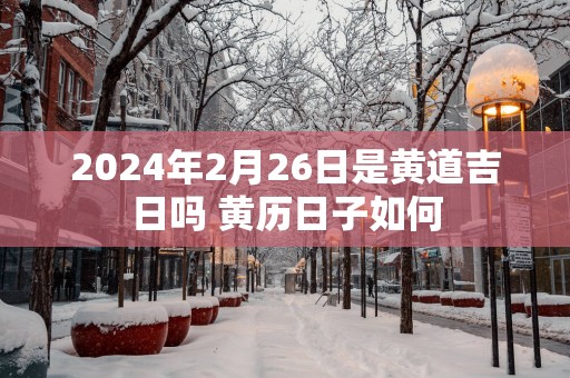 2025年2月26日是黄道吉日吗 黄历日子如何